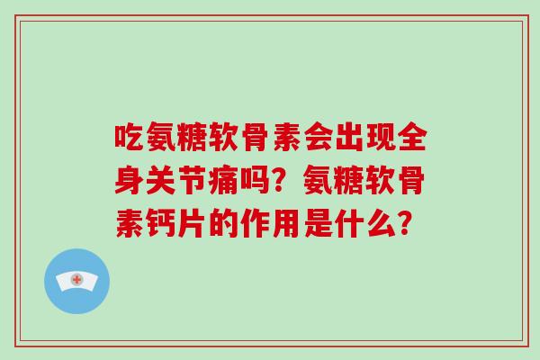 吃氨糖软骨素会出现全身关节痛吗？氨糖软骨素钙片的作用是什么？
