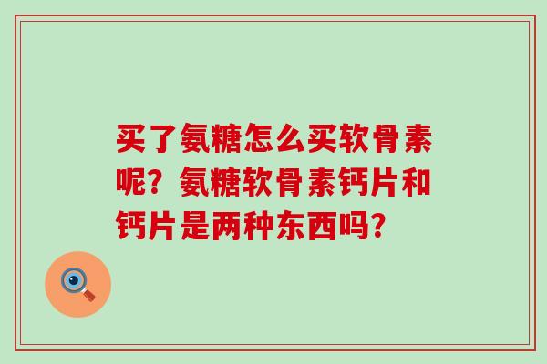 买了氨糖怎么买软骨素呢？氨糖软骨素钙片和钙片是两种东西吗？