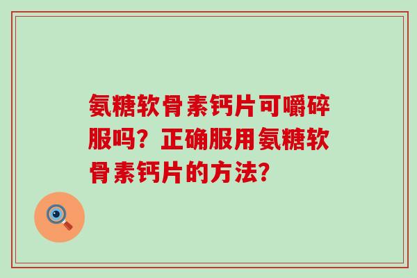 氨糖软骨素钙片可嚼碎服吗？正确服用氨糖软骨素钙片的方法？