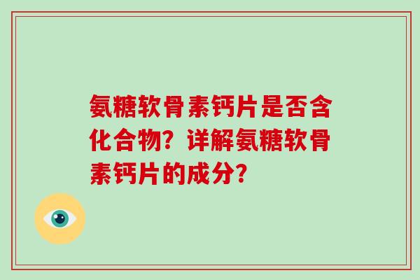 氨糖软骨素钙片是否含化合物？详解氨糖软骨素钙片的成分？