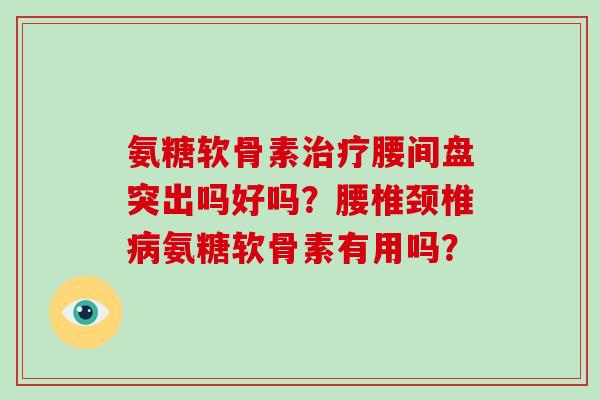 氨糖软骨素治疗腰间盘突出吗好吗？腰椎颈椎病氨糖软骨素有用吗？