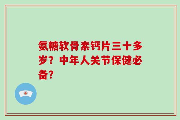 氨糖软骨素钙片三十多岁？中年人关节保健必备？