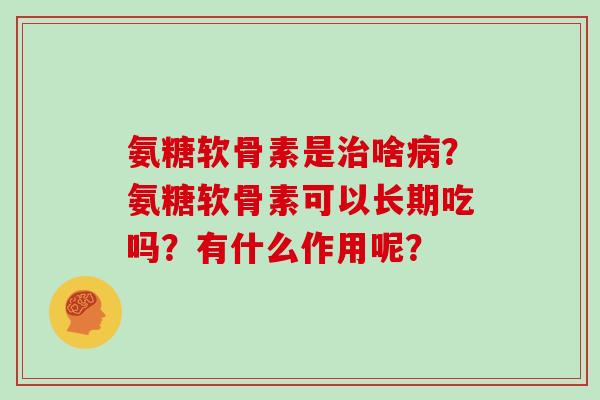 氨糖软骨素是治啥病？氨糖软骨素可以长期吃吗？有什么作用呢？