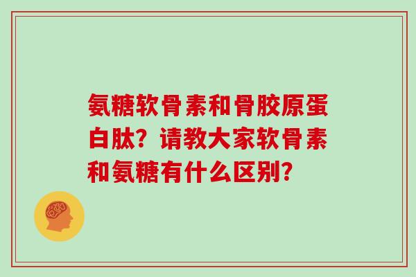 氨糖软骨素和骨胶原蛋白肽？请教大家软骨素和氨糖有什么区别？