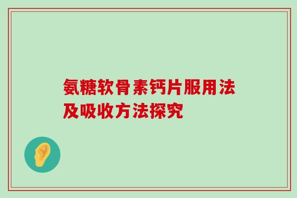 氨糖软骨素钙片服用法及吸收方法探究