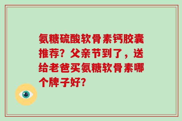 氨糖硫酸软骨素钙胶囊推荐？父亲节到了，送给老爸买氨糖软骨素哪个牌子好？