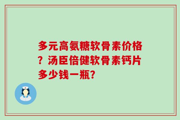 多元高氨糖软骨素价格？汤臣倍健软骨素钙片多少钱一瓶？