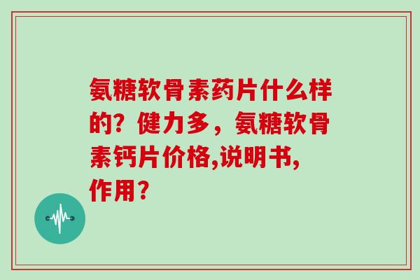 氨糖软骨素药片什么样的？健力多，氨糖软骨素钙片价格,说明书,作用？