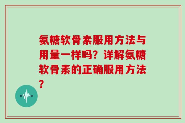 氨糖软骨素服用方法与用量一样吗？详解氨糖软骨素的正确服用方法？