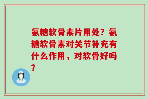 氨糖软骨素片用处？氨糖软骨素对关节补充有什么作用，对软骨好吗？