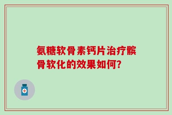 氨糖软骨素钙片治疗髌骨软化的效果如何？