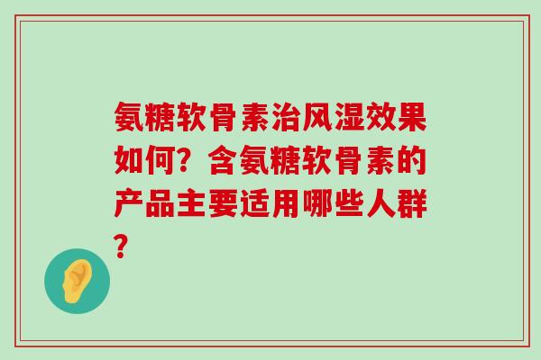 氨糖软骨素治风湿效果如何？含氨糖软骨素的产品主要适用哪些人群？