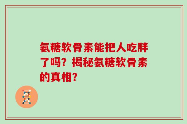 氨糖软骨素能把人吃胖了吗？揭秘氨糖软骨素的真相？