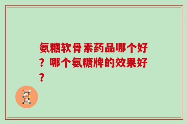 氨糖软骨素药品哪个好？哪个氨糖牌的效果好？