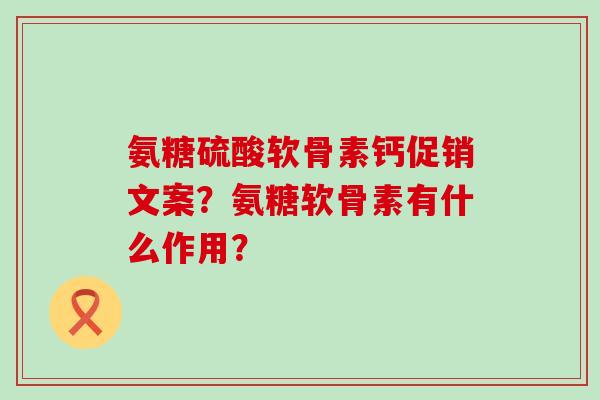 氨糖硫酸软骨素钙促销文案？氨糖软骨素有什么作用？