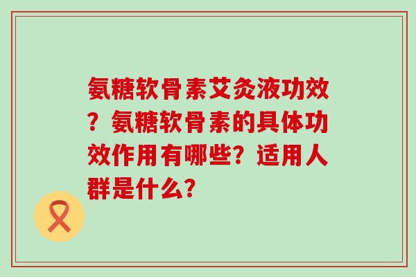 氨糖软骨素艾灸液功效？氨糖软骨素的具体功效作用有哪些？适用人群是什么？