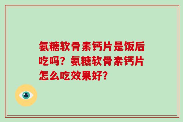 氨糖软骨素钙片是饭后吃吗？氨糖软骨素钙片怎么吃效果好？