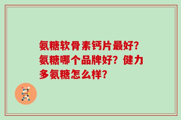 氨糖软骨素钙片最好？氨糖哪个品牌好？健力多氨糖怎么样？