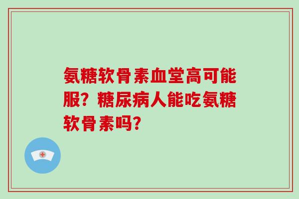 氨糖软骨素血堂高可能服？糖尿病人能吃氨糖软骨素吗？