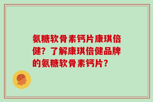 氨糖软骨素钙片康琪倍健？了解康琪倍健品牌的氨糖软骨素钙片？