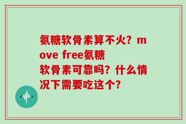 氨糖软骨素算不火？move free氨糖软骨素可靠吗？什么情况下需要吃这个？