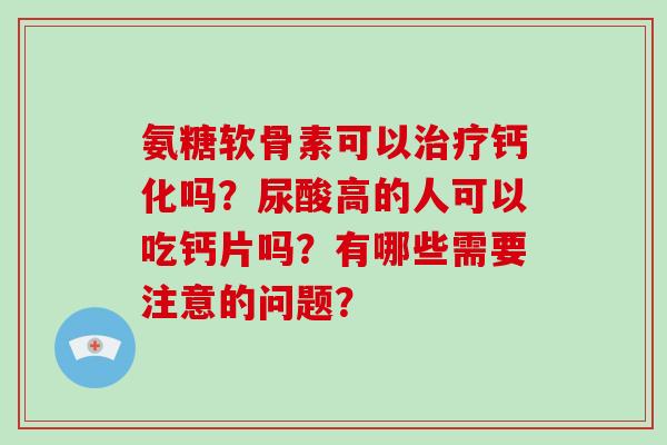 氨糖软骨素可以治疗钙化吗？尿酸高的人可以吃钙片吗？有哪些需要注意的问题？