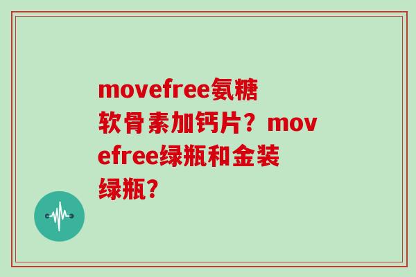 movefree氨糖软骨素加钙片？movefree绿瓶和金装绿瓶？