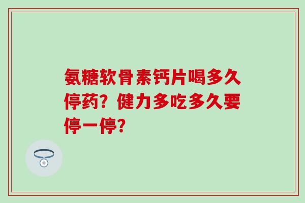 氨糖软骨素钙片喝多久停药？健力多吃多久要停一停？