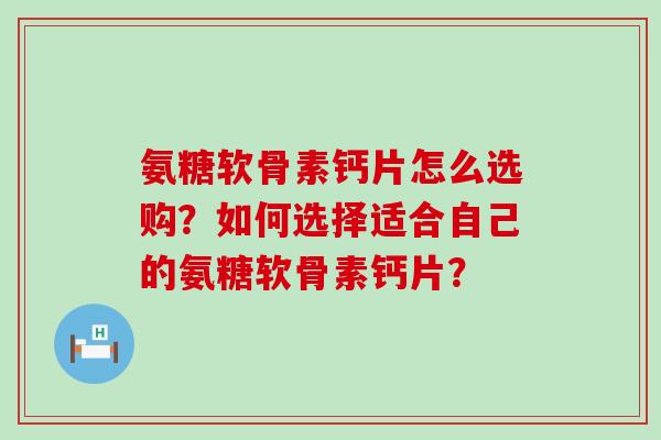 氨糖软骨素钙片怎么选购？如何选择适合自己的氨糖软骨素钙片？