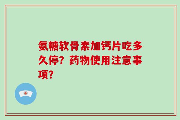 氨糖软骨素加钙片吃多久停？药物使用注意事项？