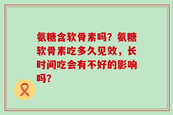 氨糖含软骨素吗？氨糖软骨素吃多久见效，长时间吃会有不好的影响吗？