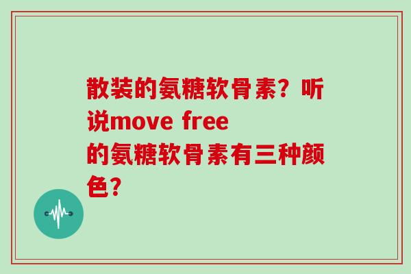 散装的氨糖软骨素？听说move free的氨糖软骨素有三种颜色？