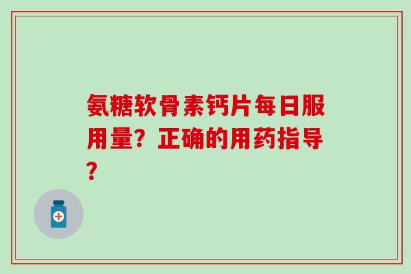 氨糖软骨素钙片每日服用量？正确的用药指导？