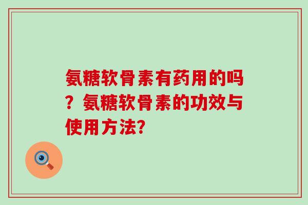 氨糖软骨素有药用的吗？氨糖软骨素的功效与使用方法？