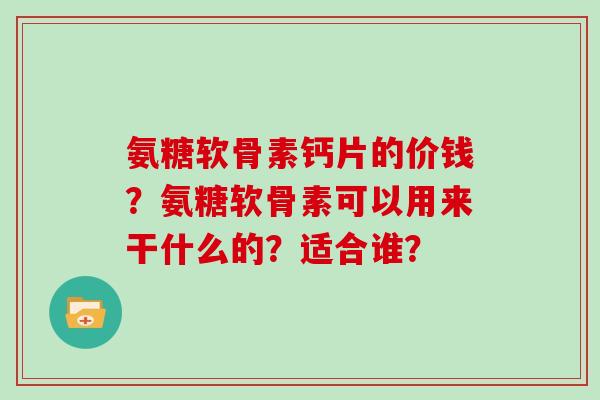 氨糖软骨素钙片的价钱？氨糖软骨素可以用来干什么的？适合谁？