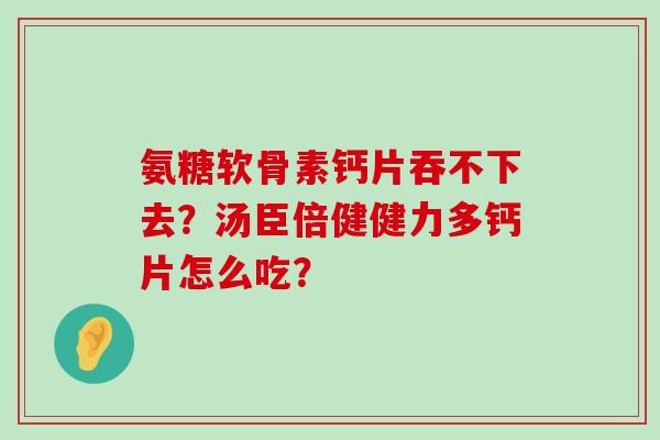 氨糖软骨素钙片吞不下去？汤臣倍健健力多钙片怎么吃？