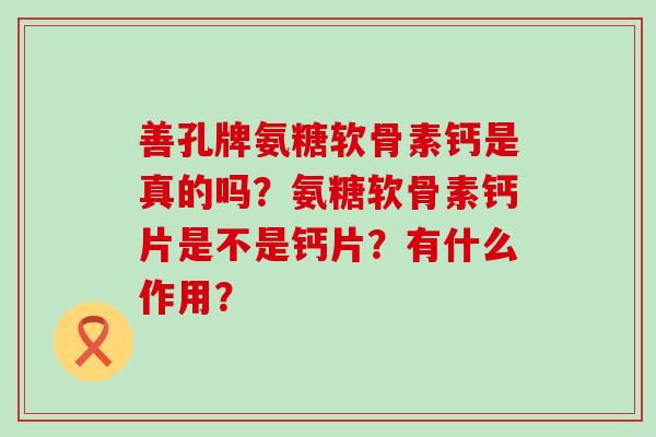 善孔牌氨糖软骨素钙是真的吗？氨糖软骨素钙片是不是钙片？有什么作用？