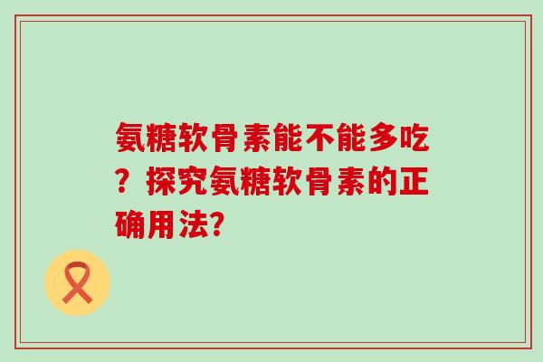 氨糖软骨素能不能多吃？探究氨糖软骨素的正确用法？