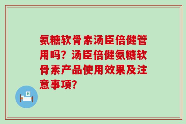 氨糖软骨素汤臣倍健管用吗？汤臣倍健氨糖软骨素产品使用效果及注意事项？