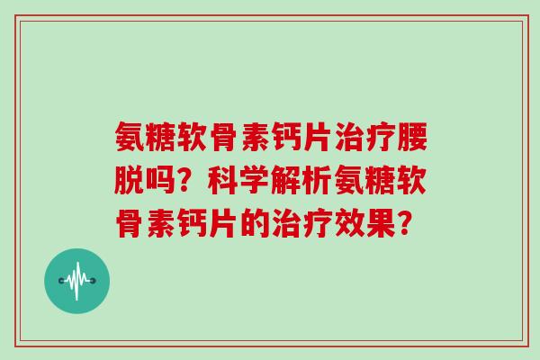 氨糖软骨素钙片治疗腰脱吗？科学解析氨糖软骨素钙片的治疗效果？