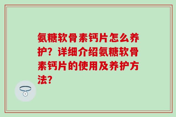 氨糖软骨素钙片怎么养护？详细介绍氨糖软骨素钙片的使用及养护方法？