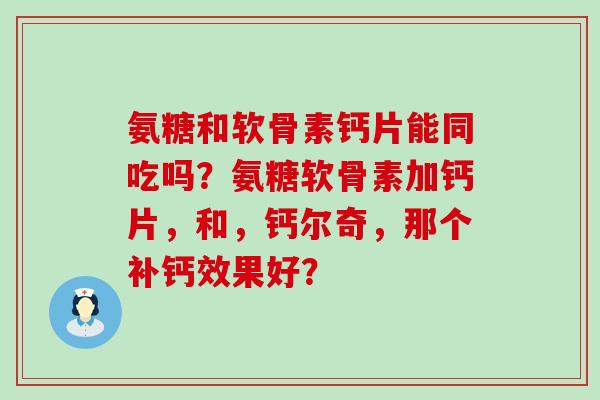 氨糖和软骨素钙片能同吃吗？氨糖软骨素加钙片，和，钙尔奇，那个补钙效果好？