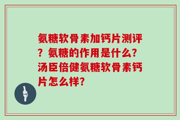 氨糖软骨素加钙片测评？氨糖的作用是什么？汤臣倍健氨糖软骨素钙片怎么样？