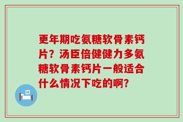 更年期吃氨糖软骨素钙片？汤臣倍健健力多氨糖软骨素钙片一般适合什么情况下吃的啊？