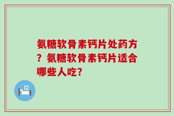 氨糖软骨素钙片处药方？氨糖软骨素钙片适合哪些人吃？