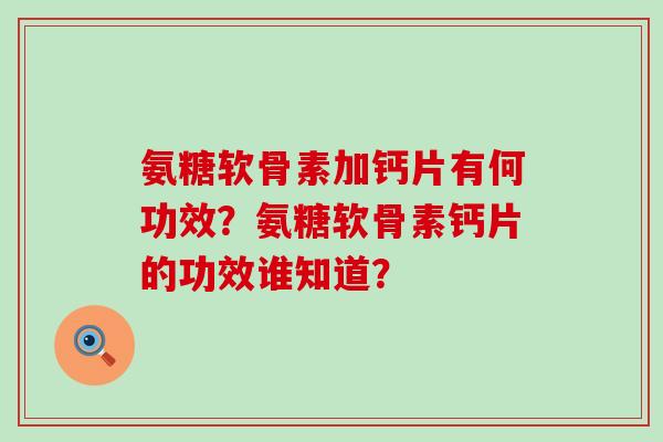 氨糖软骨素加钙片有何功效？氨糖软骨素钙片的功效谁知道？