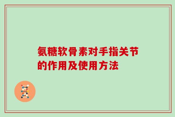 氨糖软骨素对手指关节的作用及使用方法
