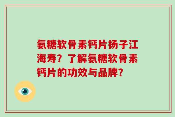 氨糖软骨素钙片扬子江海寿？了解氨糖软骨素钙片的功效与品牌？