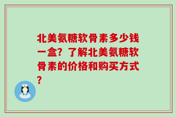 北美氨糖软骨素多少钱一盒？了解北美氨糖软骨素的价格和购买方式？