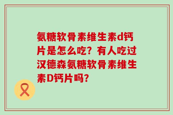氨糖软骨素维生素d钙片是怎么吃？有人吃过汉德森氨糖软骨素维生素D钙片吗？
